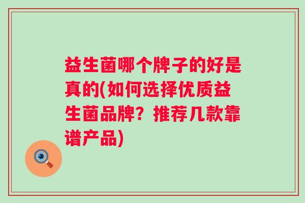 益生菌哪个牌子的好是真的(如何选择优质益生菌品牌？推荐几款靠谱产品)