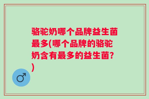 骆驼奶哪个品牌益生菌多(哪个品牌的骆驼奶含有多的益生菌？)