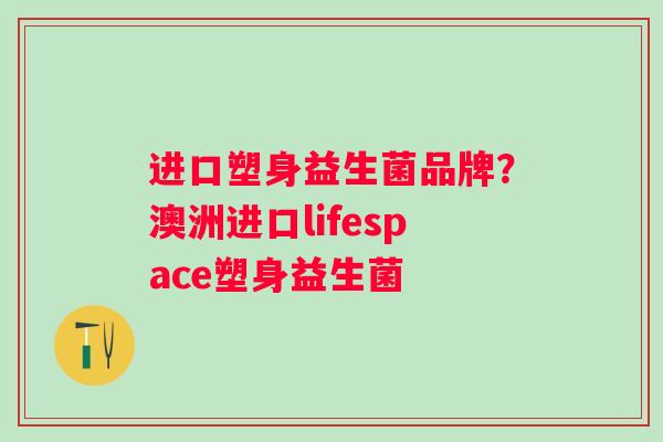 进口塑身益生菌品牌？澳洲进口lifespace塑身益生菌