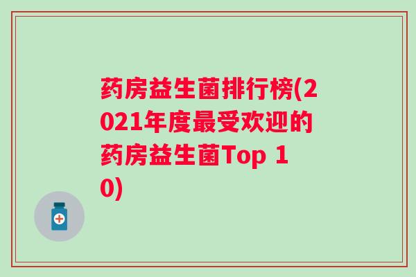 药房益生菌排行榜(2021年度受欢迎的药房益生菌Top 10)