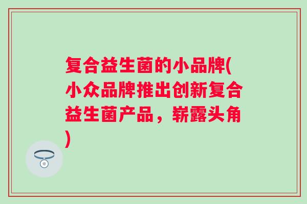 复合益生菌的小品牌(小众品牌推出创新复合益生菌产品，崭露头角)