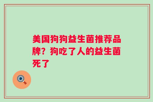 美国狗狗益生菌推荐品牌？狗吃了人的益生菌死了