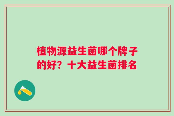 植物源益生菌哪个牌子的好?十大益生菌排名 植物源益生菌哪个牌子的好?十大益生菌排名