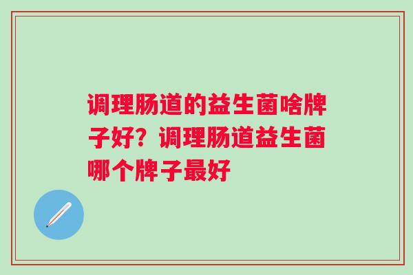 调理肠道的益生菌啥牌子好？调理肠道益生菌哪个牌子好