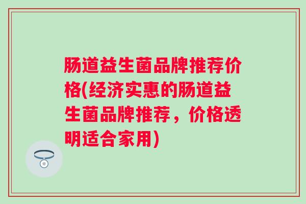 肠道益生菌品牌推荐价格(经济实惠的肠道益生菌品牌推荐，价格透明适合家用)