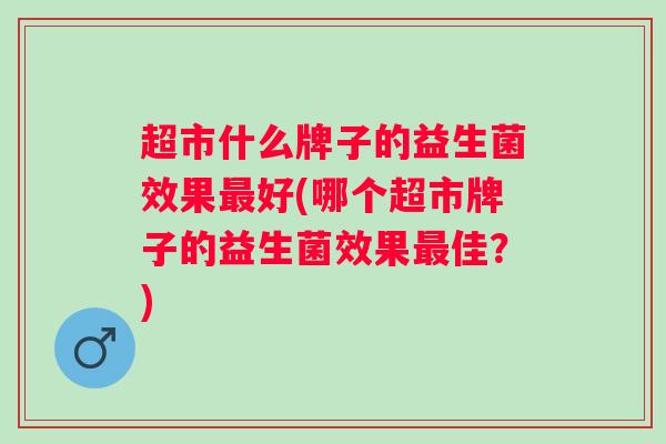 超市什么牌子的益生菌效果好(哪个超市牌子的益生菌效果佳？)