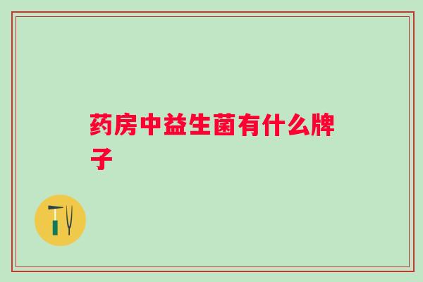药房中益生菌有什么牌子 药房中益生菌有什么牌子