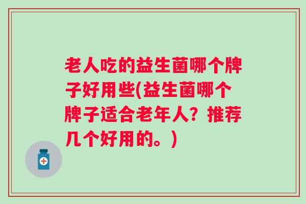 老人吃的益生菌哪个牌子好用些(益生菌哪个牌子适合老年人？推荐几个好用的。)