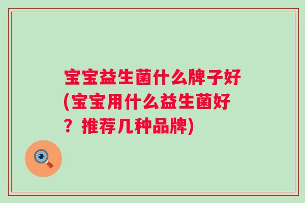 宝宝益生菌什么牌子好(宝宝用什么益生菌好？推荐几种品牌)