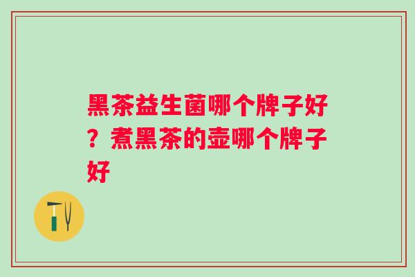 黑茶益生菌哪个牌子好?煮黑茶的壶哪个牌子好 黑茶益生菌哪个牌子好?煮黑茶的壶哪个牌子好