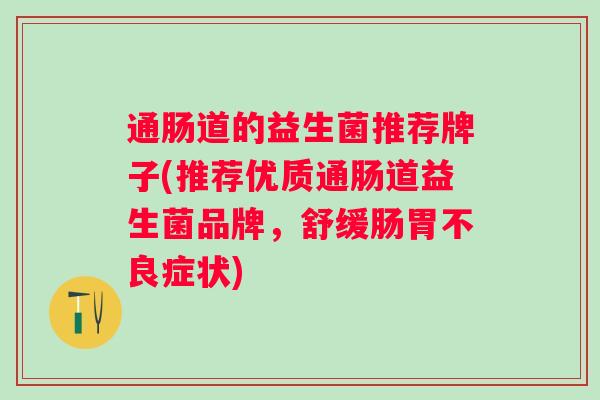通肠道的益生菌推荐牌子(推荐优质通肠道益生菌品牌,舒缓肠胃不良症状) 通肠道的益生菌推荐牌子(推荐优质通肠道益生菌品牌,舒缓肠胃不良症状)