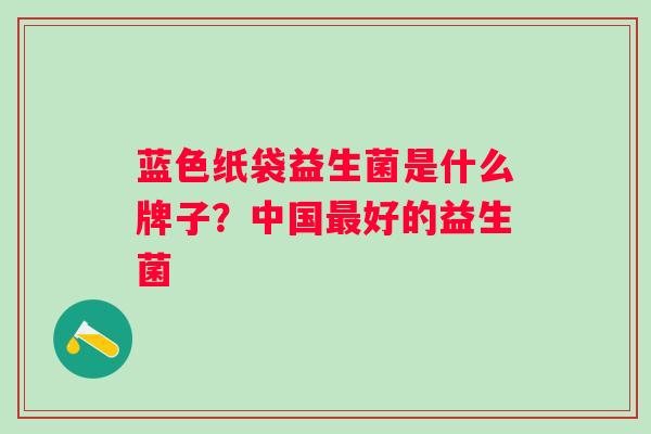 蓝色纸袋益生菌是什么牌子？中国好的益生菌