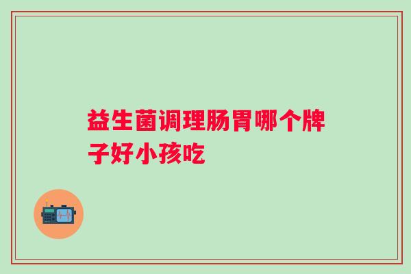 益生菌调理肠胃哪个牌子好小孩吃