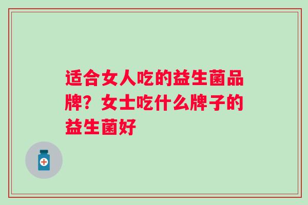 适合女人吃的益生菌品牌？女士吃什么牌子的益生菌好