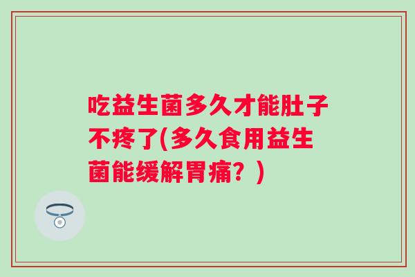 吃益生菌多久才能肚子不疼了(多久食用益生菌能缓解胃痛?) 吃益生菌多久才能肚子不疼了(多久食用益生菌能缓解胃痛?)