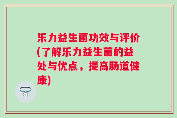 乐力益生菌功效与评价(了解乐力益生菌的益处与优点,提高肠道健康) 乐力益生菌功效与评价(了解乐力益生菌的益处与优点,提高肠道健康)
