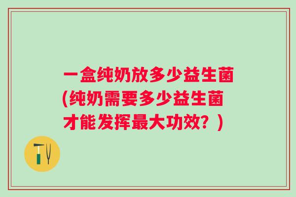 一盒纯奶放多少益生菌(纯奶需要多少益生菌才能发挥最大功效？)