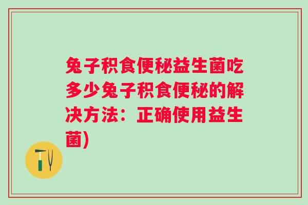 兔子积食益生菌吃多少兔子积食的解决方法:正确使用益生菌) 兔子积食益生菌吃多少兔子积食的解决方法:正确使用益生菌)