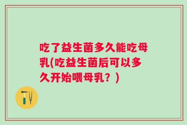 吃了益生菌多久能吃母乳(吃益生菌后可以多久开始喂母乳？)