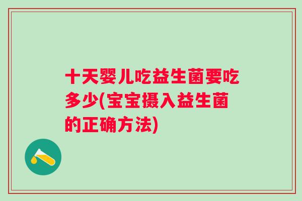 十天婴儿吃益生菌要吃多少(宝宝摄入益生菌的正确方法) 十天婴儿吃益生菌要吃多少(宝宝摄入益生菌的正确方法)