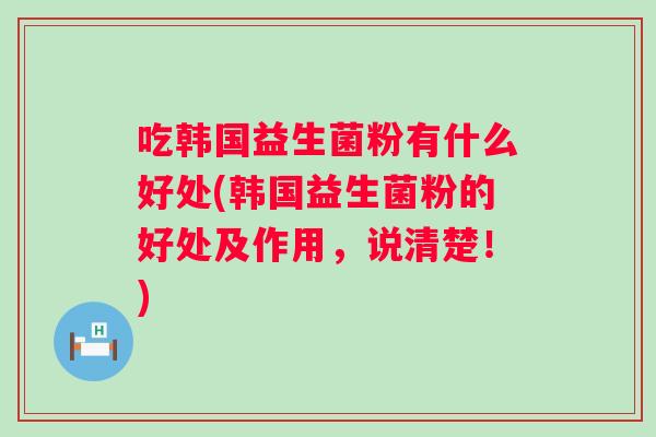 吃韩国益生菌粉有什么好处(韩国益生菌粉的好处及作用，说清楚！)
