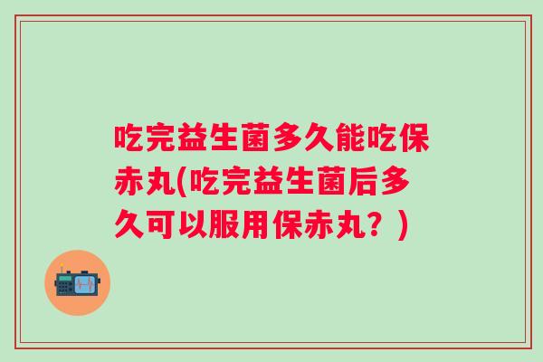 吃完益生菌多久能吃保赤丸(吃完益生菌后多久可以服用保赤丸？)
