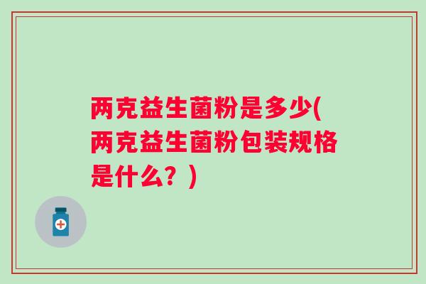 两克益生菌粉是多少(两克益生菌粉包装规格是什么?) 两克益生菌粉是多少(两克益生菌粉包装规格是什么?)