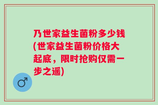 乃世家益生菌粉多少钱(世家益生菌粉价格大起底，限时抢购仅需一步之遥)