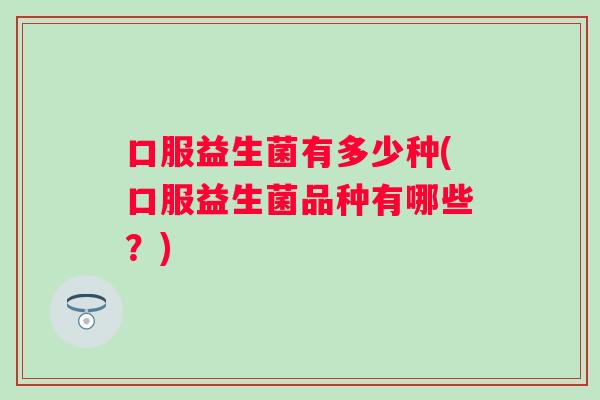 口服益生菌有多少种(口服益生菌品种有哪些?) 口服益生菌有多少种(口服益生菌品种有哪些?)