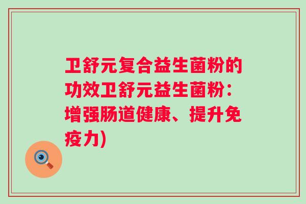卫舒元复合益生菌粉的功效卫舒元益生菌粉:增强肠道健康、提升力) 卫舒元复合益生菌粉的功效卫舒元益生菌粉:增强肠道健康、提升力)