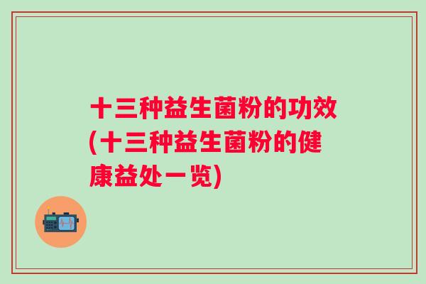 十三种益生菌粉的功效(十三种益生菌粉的健康益处一览) 十三种益生菌粉的功效(十三种益生菌粉的健康益处一览)