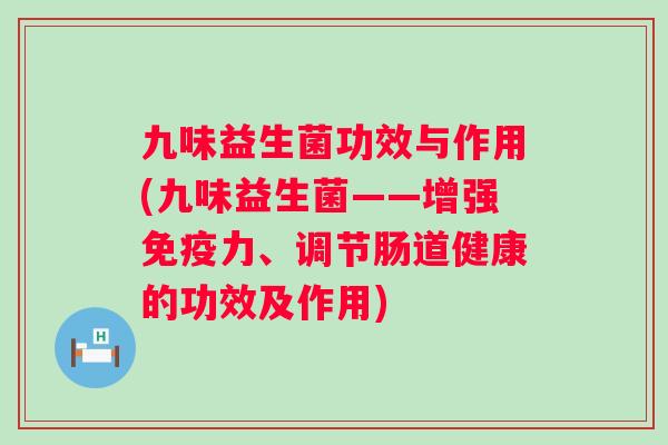 九味益生菌功效与作用(九味益生菌——增强免疫力、调节肠道健康的功效及作用)