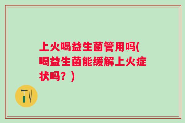 上火喝益生菌管用吗(喝益生菌能缓解上火症状吗？)
