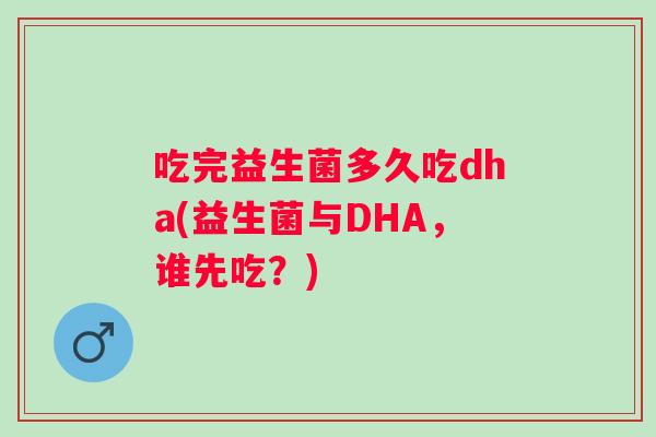 吃完益生菌多久吃dha(益生菌与DHA，谁先吃？)