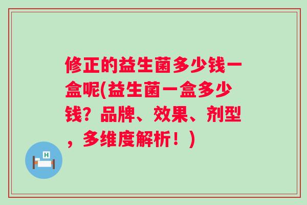 修正的益生菌多少钱一盒呢(益生菌一盒多少钱？品牌、效果、剂型，多维度解析！)