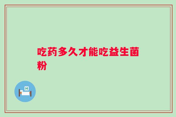 吃药多久才能吃益生菌粉