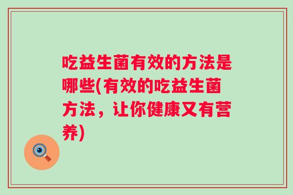 吃益生菌有效的方法是哪些(有效的吃益生菌方法,让你健康又有营养) 吃益生菌有效的方法是哪些(有效的吃益生菌方法,让你健康又有营养)