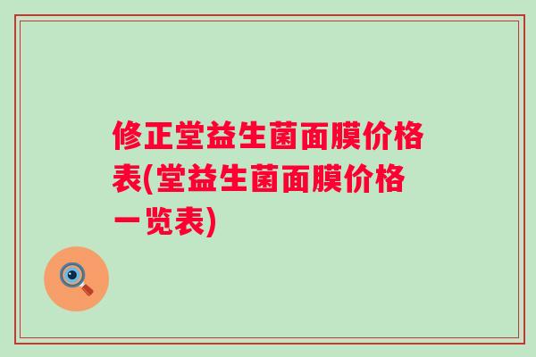 修正堂益生菌面膜价格表(堂益生菌面膜价格一览表)