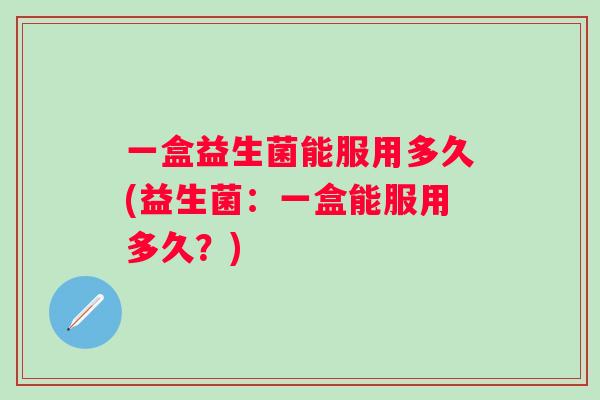 一盒益生菌能服用多久(益生菌:一盒能服用多久?) 一盒益生菌能服用多久(益生菌:一盒能服用多久?)