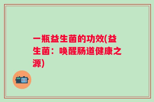一瓶益生菌的功效(益生菌:唤醒肠道健康之源) 一瓶益生菌的功效(益生菌:唤醒肠道健康之源)