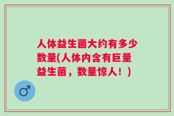 人体益生菌大约有多少数量(人体内含有巨量益生菌，数量惊人！)