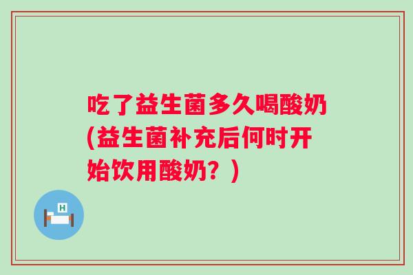 吃了益生菌多久喝酸奶(益生菌补充后何时开始饮用酸奶?) 吃了益生菌多久喝酸奶(益生菌补充后何时开始饮用酸奶?)
