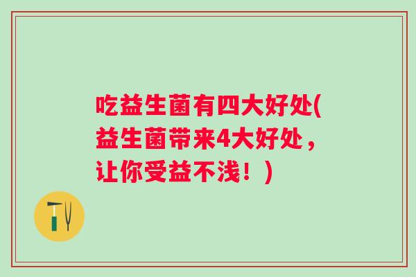 吃益生菌有四大好处(益生菌带来4大好处,让你受益不浅!) 吃益生菌有四大好处(益生菌带来4大好处,让你受益不浅!)