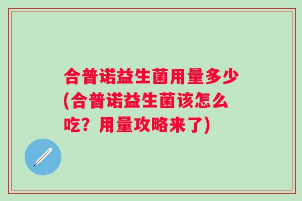 合普诺益生菌用量多少(合普诺益生菌该怎么吃？用量攻略来了)