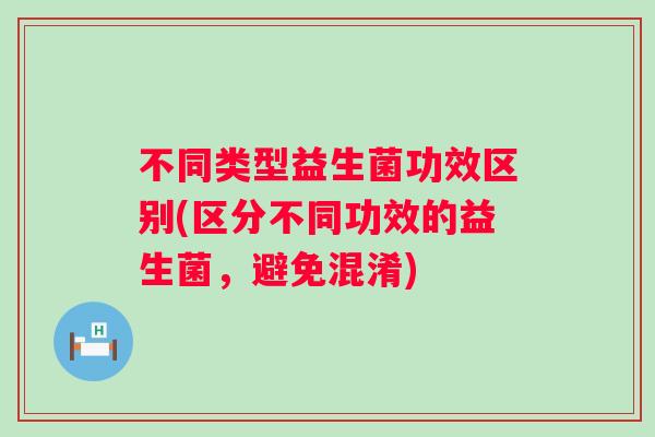 不同类型益生菌功效区别(区分不同功效的益生菌,避免混淆) 不同类型益生菌功效区别(区分不同功效的益生菌,避免混淆)