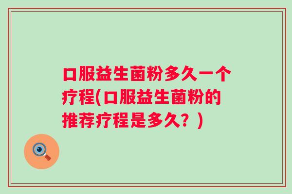 口服益生菌粉多久一个疗程(口服益生菌粉的推荐疗程是多久?) 口服益生菌粉多久一个疗程(口服益生菌粉的推荐疗程是多久?)