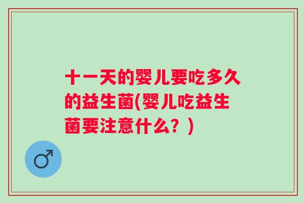 十一天的婴儿要吃多久的益生菌(婴儿吃益生菌要注意什么？)