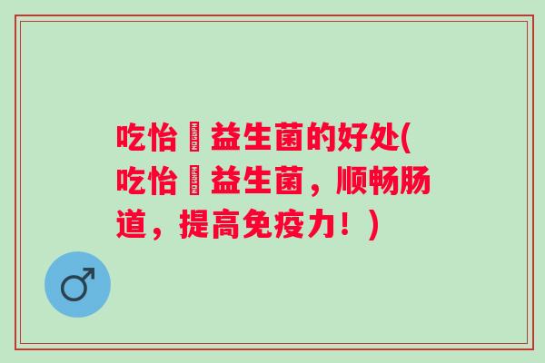 吃怡玥益生菌的好处(吃怡玥益生菌,顺畅肠道,提高力!) 吃怡玥益生菌的好处(吃怡玥益生菌,顺畅肠道,提高力!)