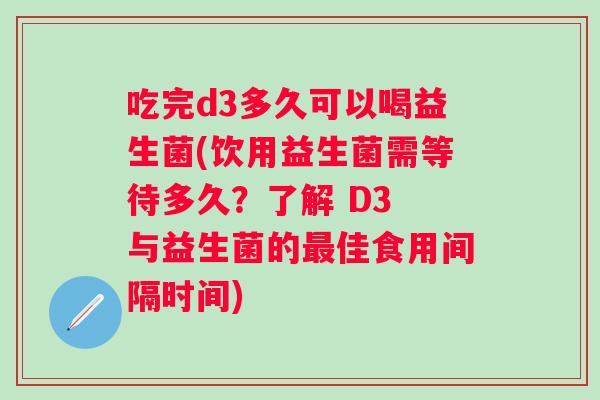 吃完d3多久可以喝益生菌(饮用益生菌需等待多久？了解 D3 与益生菌的佳食用间隔时间)