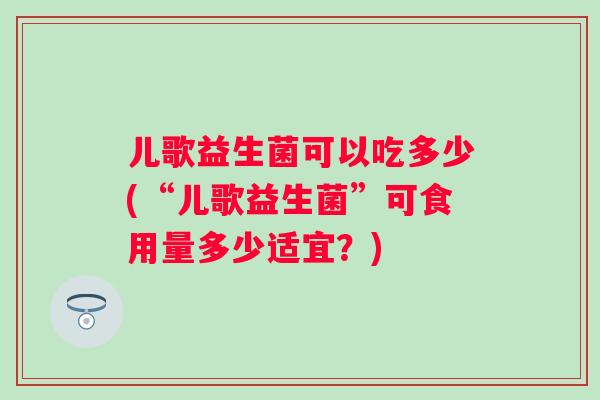 儿歌益生菌可以吃多少(“儿歌益生菌”可食用量多少适宜？)